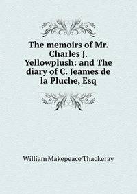 The memoirs of Mr. Charles J. Yellowplush: and The diary of C. Jeames de la Pluche, Esq.