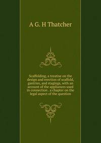 Scaffolding, a treatise on the design and erection of scaffold, gantries, and stagings, with an account of the appliances used in connection . a chapter on the legal aspect of the question