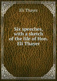 Six speeches, with a sketch of the life of Hon. Eli Thayer