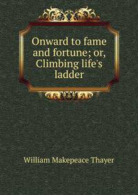 Onward to fame and fortune; or, Climbing life's ladder