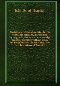 Christopher Columbus: his life, his work, his remains, as revealed by original printed and manuscript records, together with an essay on Peter Martyr . de las Casas, the first historians of America