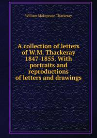 A collection of letters of W.M. Thackeray 1847-1855. With portraits and reproductions of letters and drawings