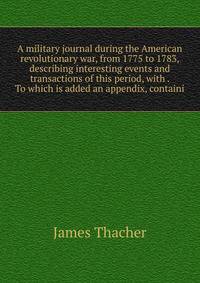 A military journal during the American revolutionary war, from 1775 to 1783, describing interesting events and transactions of this period, with . To which is added an appendix, containi