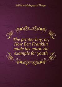 The printer boy; or, How Ben Franklin made his mark. An example for youth
