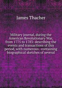 Military journal, during the American Revolutionary War, from 1775 to 1783: describing the events and transactions of this period, with numerous . containing biographical sketches of several