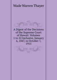 A Digest of the Decisions of the Supreme Court of Hawaii: Volumes 1 to 22 Inclusive, January 6, 1847, to October 7, 1915
