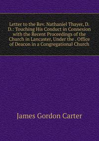 Letter to the Rev. Nathaniel Thayer, D.D.: Touching His Conduct in Connexion with the Recent Proceedings of the Church in Lancaster, Under the . Office of Deacon in a Congregational Church