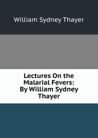 Lectures On the Malarial Fevers: By William Sydney Thayer