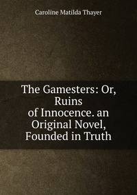 The Gamesters: Or, Ruins of Innocence. an Original Novel, Founded in Truth