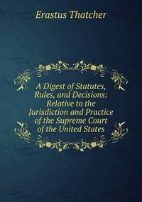 A Digest of Statutes, Rules, and Decisions: Relative to the Jurisdiction and Practice of the Supreme Court of the United States