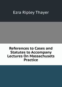 References to Cases and Statutes to Accompany Lectures On Massachusets Practice