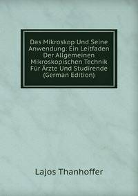 Das Mikroskop Und Seine Anwendung: Ein Leitfaden Der Allgemeinen Mikroskopischen Technik Fur Arzte Und Studirende (German Edition)