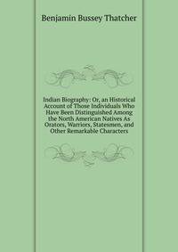 Indian Biography: Or, an Historical Account of Those Individuals Who Have Been Distinguished Among the North American Natives As Orators, Warriors, Statesmen, and Other Remarkable Characters