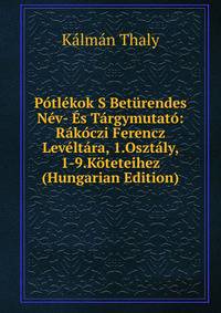 Potlekok S Beturendes Nev- Es Targymutato: Rakoczi Ferencz Leveltara, 1.Osztaly, 1-9.Koteteihez (Hungarian Edition)