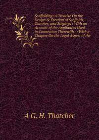 Scaffolding: A Treatise On the Design &amp; Erection of Scoffolds, Gantries, and Stagings : With an Account of the Appliances Used in Connection Therewith . : With a Chapter On the Legal Aspect of the