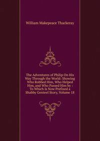 The Adventures of Philip On His Way Through the World: Showing Who Robbed Him, Who Helped Him, and Who Passed Him by : To Which Is Now Prefixed a Shabby Genteel Story, Volume 18