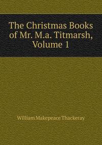 The Christmas Books of Mr. M.a. Titmarsh, Volume 1