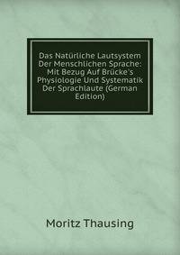 Das Nat?rliche Lautsystem Der Menschlichen Sprache: Mit Bezug Auf Br?cke's Physiologie Und Systematik Der Sprachlaute (German Edition)