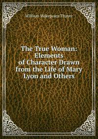 The True Woman: Elements of Character Drawn from the Life of Mary Lyon and Others