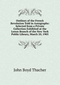 Outlines of the French Revolution Told in Autographs: Selected from a Private Collection Exhibited at the Lenox Branch of the New York Public Library, March 20, 1905