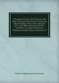 The Adventures of Philip On His Way Through the World: Showing Who Robbed Him, Who Helped Him, and Who Passed Him by : To Which Is Now Prefixed a Shabby Genteel Story, Volume 17