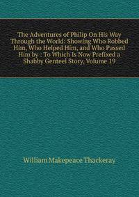 The Adventures of Philip On His Way Through the World: Showing Who Robbed Him, Who Helped Him, and Who Passed Him by : To Which Is Now Prefixed a Shabby Genteel Story, Volume 19