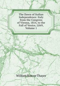 The Dawn of Italian Independence: Italy from the Congress of Vienna, 1814, to the Fall of Venice, L849, Volume 1