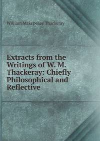 Extracts from the Writings of W. M. Thackeray: Chiefly Philosophical and Reflective