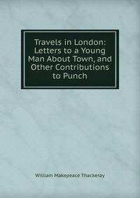 Travels in London: Letters to a Young Man About Town, and Other Contributions to Punch