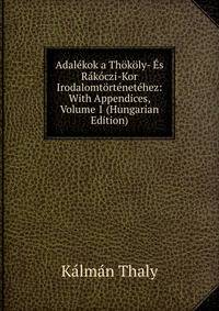 Adalekok a Thokoly- Es Rakoczi-Kor Irodalomtortenetehez: With Appendices, Volume 1 (Hungarian Edition)