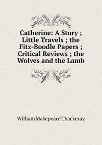 Catherine: A Story ; Little Travels ; the Fitz-Boodle Papers ; Critical Reviews ; the Wolves and the Lamb