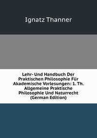 Lehr- Und Handbuch Der Praktischen Philosophie Fur Akademische Vorlesungen: 1. Th. Allgemeine Praktische Philosophie Und Naturrecht (German Edition)