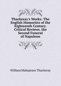 Thackeray's Works: The English Humorists of the Eighteenth Century. Critical Reviews. the Second Funeral of Napoleon