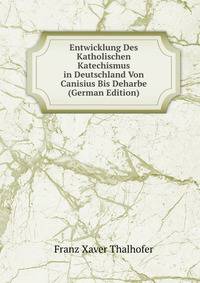 Entwicklung Des Katholischen Katechismus in Deutschland Von Canisius Bis Deharbe (German Edition)