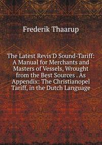 The Latest Revis'D Sound-Tariff: A Manual for Merchants and Masters of Vessels, Wrought from the Best Sources . As Appendix: The Christianopel Tariff, in the Dutch Language