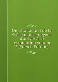 De l'?tat actuel de la Gr?ce et des moyens d'arriver ? sa restauration Volume 2 (French Edition)