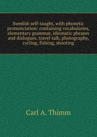 Swedish self-taught, with phonetic pronunciation: containing vocabularies, elementary grammar, idiomatic phrases and dialogues, travel talk, photography, cycling, fishing, shooting
