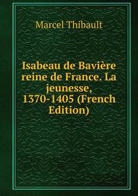 Isabeau de Baviere reine de France. La jeunesse, 1370-1405 (French Edition)