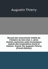 Recueil des monuments in?dits du l'histoire du tiers ?tat. 1. s?rie: chartes, coutumes, actes municipaux, statuts des corporations d'arts et m?tiers . France. Par Augustin Thierry (French Edition)