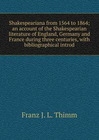 Shakespeariana from 1564 to 1864; an account of the Shakespearian literature of England, Germany and France during three centuries, with bibliographical introd