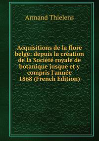 Acquisitions de la flore belge: depuis la cr?ation de la Soci?t? royale de botanique jusque et y compris l'ann?e 1868 (French Edition)