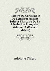 Histoire Du Consulat Et De L'empire: Faisant Suite ? L'histoire De La R?volution Fran?aise, Volume 17 (French Edition)