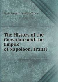 The History of the Consulate and the Empire of Napoleon. Transl