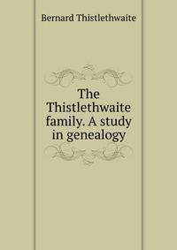 The Thistlethwaite family. A study in genealogy