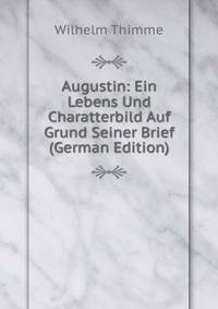 Augustin: Ein Lebens Und Charatterbild Auf Grund Seiner Brief (German Edition)