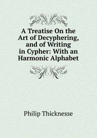 A Treatise On the Art of Decyphering, and of Writing in Cypher: With an Harmonic Alphabet