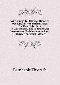 Vervemung Des Herzogs Heinrich Des Reichen Von Baiern Durch Die Heimliche Acht in Westphalen: Ein Vollstandiger Vemprozess Nach Neuentdeckten Urkunden (German Edition)