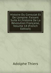 Histoire Du Consulat Et De L'empire: Faisant Suite ? L'histoire De La R?volution Fran?aise, Volume 14 (French Edition)