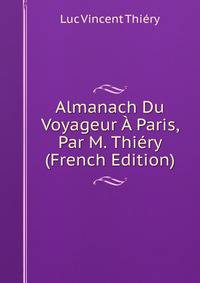 Almanach Du Voyageur A Paris, Par M. Thiery (French Edition)