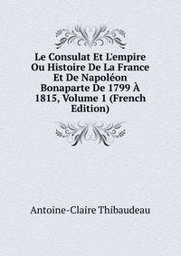 Le Consulat Et L'empire Ou Histoire De La France Et De Napol?on Bonaparte De 1799 ? 1815, Volume 1 (French Edition)